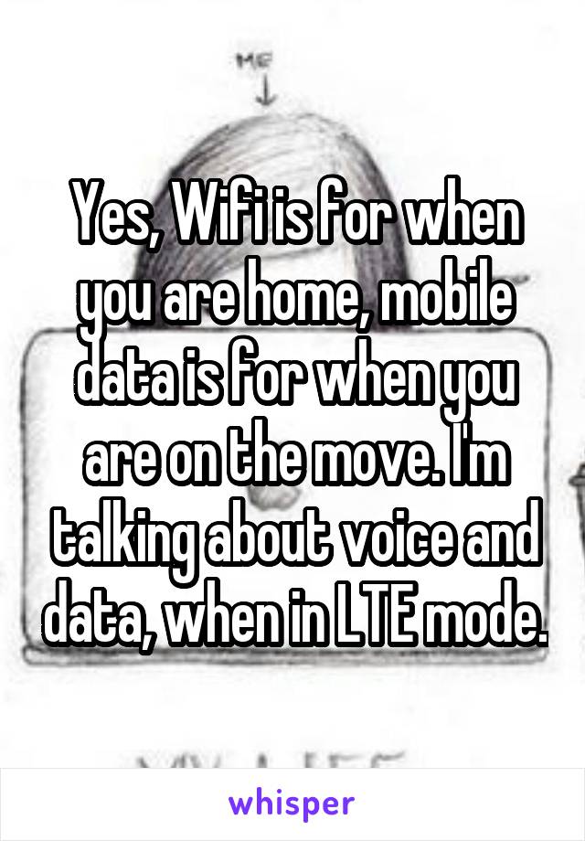 Yes, Wifi is for when you are home, mobile data is for when you are on the move. I'm talking about voice and data, when in LTE mode.