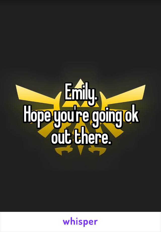 Emily.
Hope you're going ok out there.