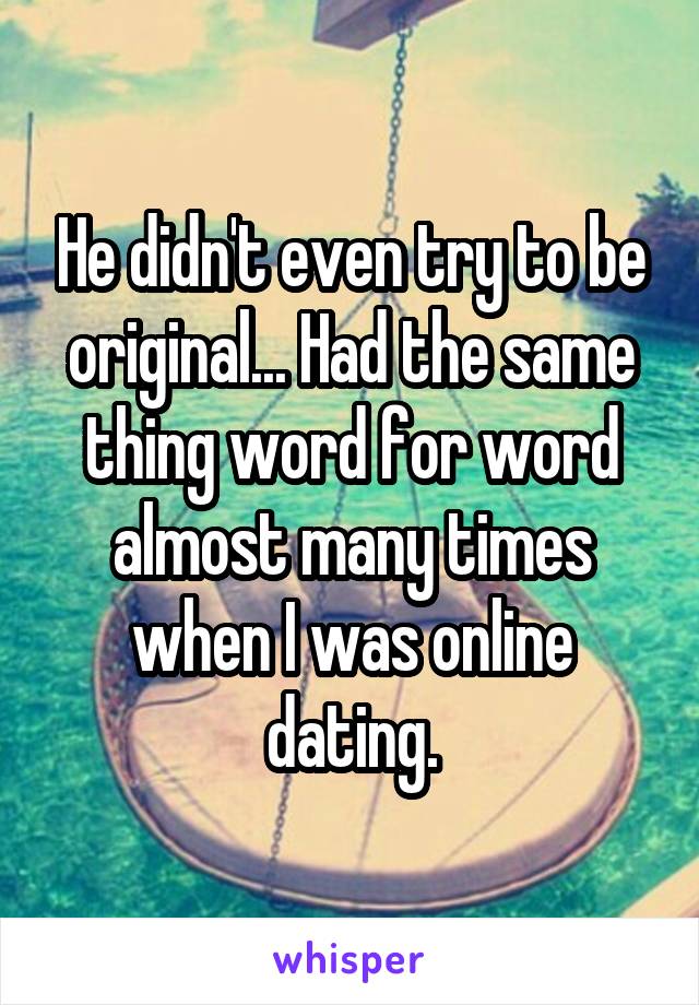 He didn't even try to be original... Had the same thing word for word almost many times when I was online dating.