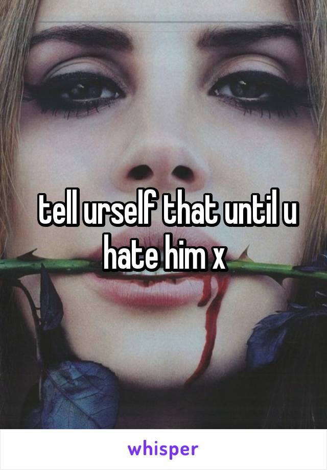  tell urself that until u hate him x