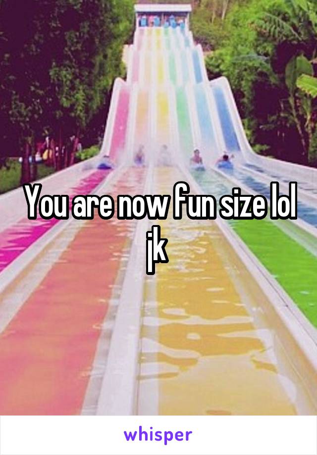 You are now fun size lol jk 