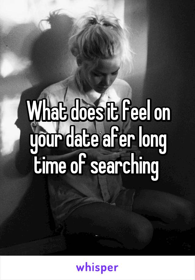 What does it feel on your date afer long time of searching 