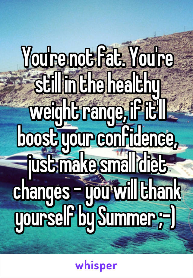 You're not fat. You're still in the healthy weight range, if it'll boost your confidence, just make small diet changes - you will thank yourself by Summer ;-) 