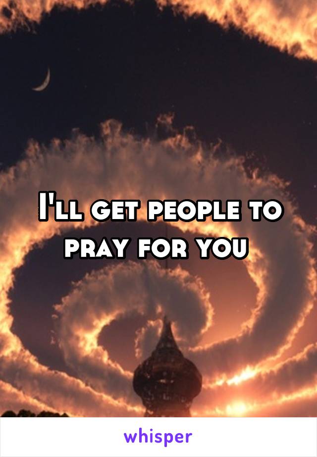 I'll get people to pray for you 