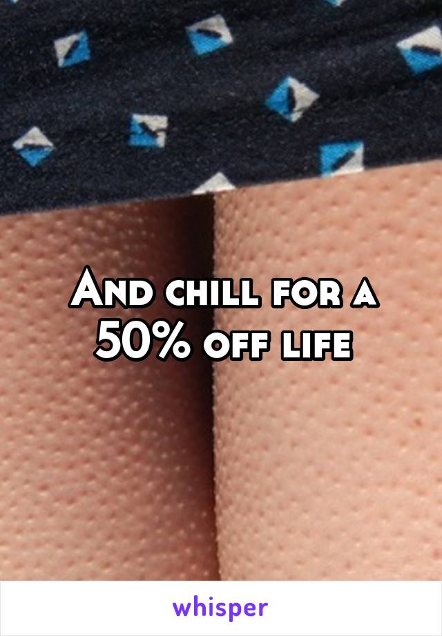 And chill for a 50% off life