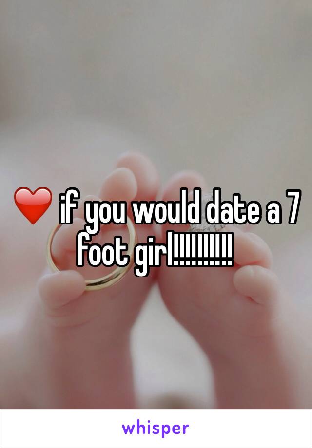❤️ if you would date a 7 foot girl!!!!!!!!!!
