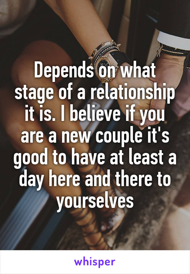 Depends on what stage of a relationship it is. I believe if you are a new couple it's good to have at least a day here and there to yourselves