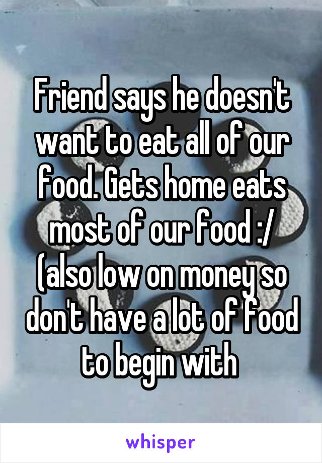 Friend says he doesn't want to eat all of our food. Gets home eats most of our food :/ (also low on money so don't have a lot of food to begin with 