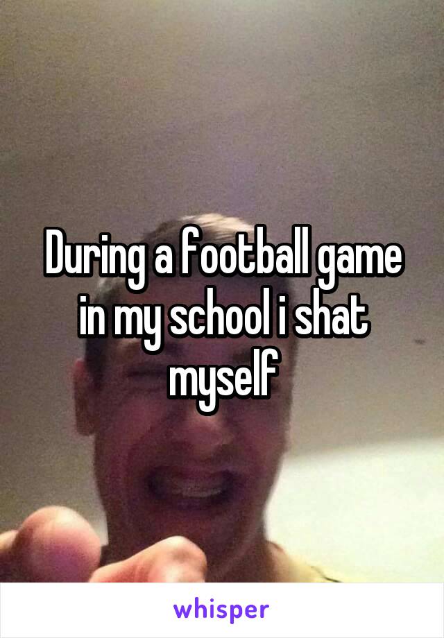 During a football game in my school i shat myself