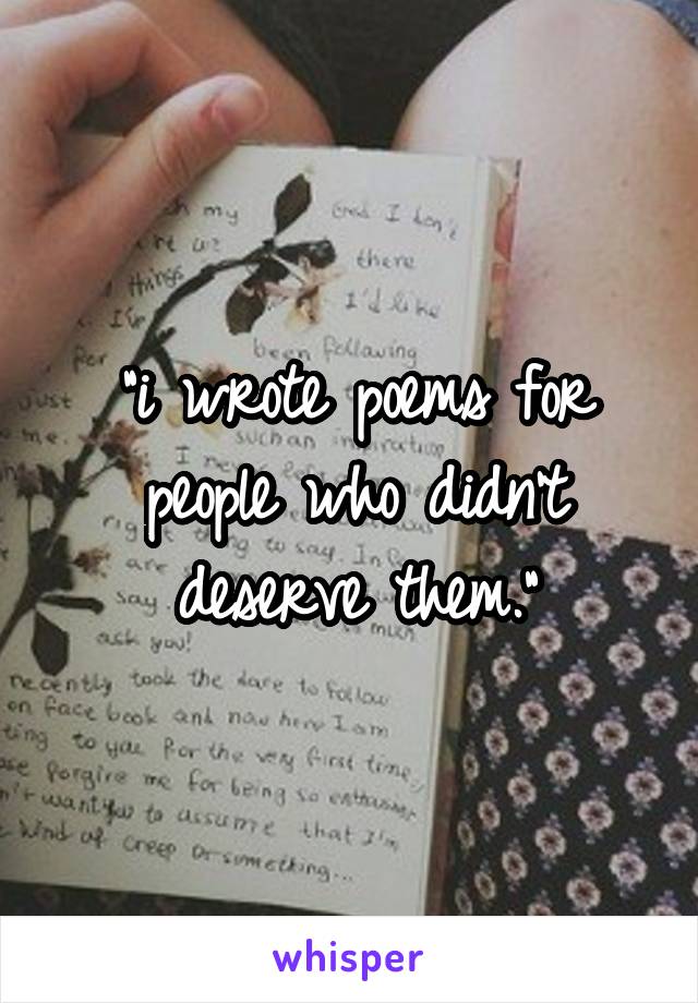 "i wrote poems for people who didn't deserve them."
