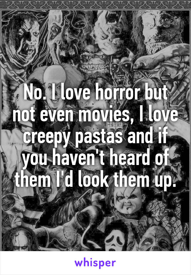 No. I love horror but not even movies, I love creepy pastas and if you haven't heard of them I'd look them up.