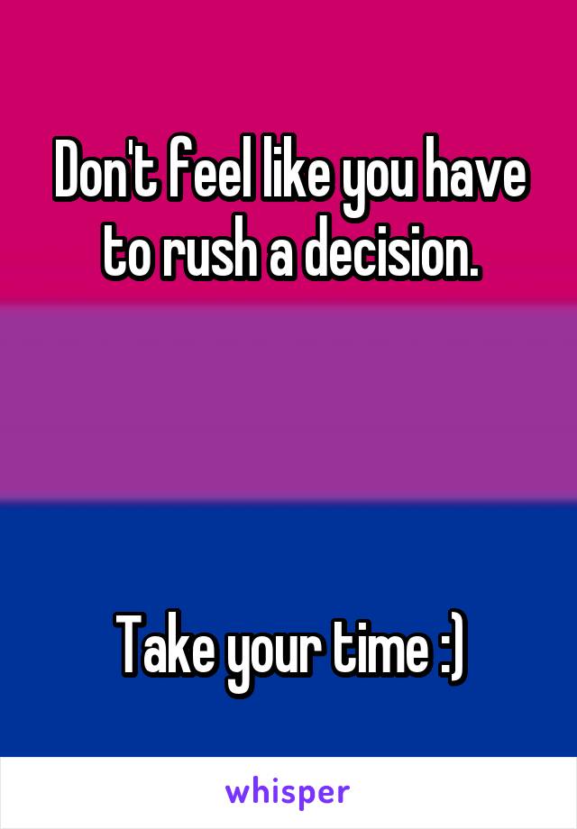 Don't feel like you have to rush a decision.




Take your time :)