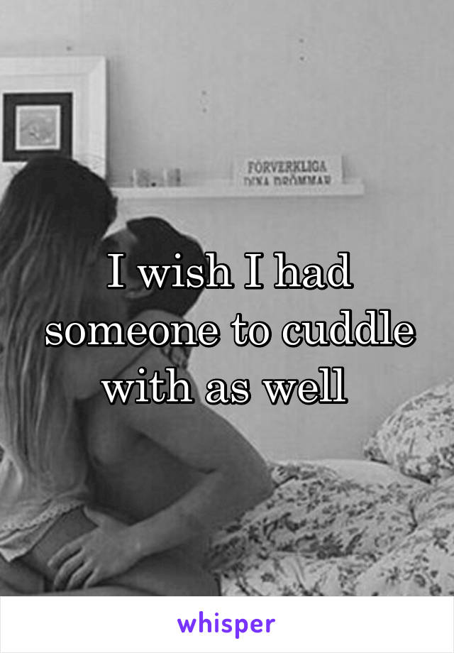 I wish I had someone to cuddle with as well 