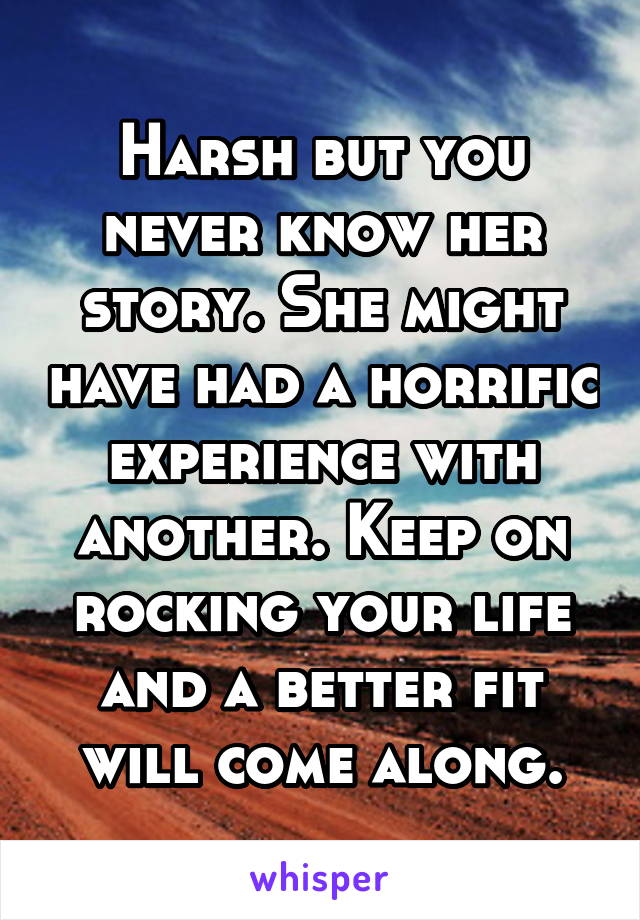 Harsh but you never know her story. She might have had a horrific experience with another. Keep on rocking your life and a better fit will come along.