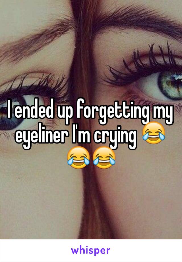 I ended up forgetting my eyeliner I'm crying ðŸ˜‚ðŸ˜‚ðŸ˜‚