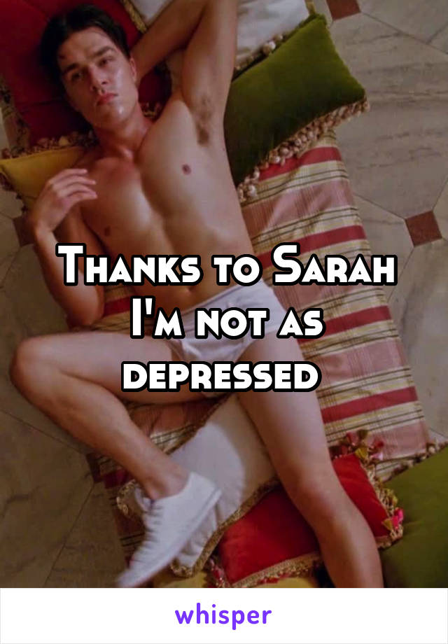 Thanks to Sarah I'm not as depressed 