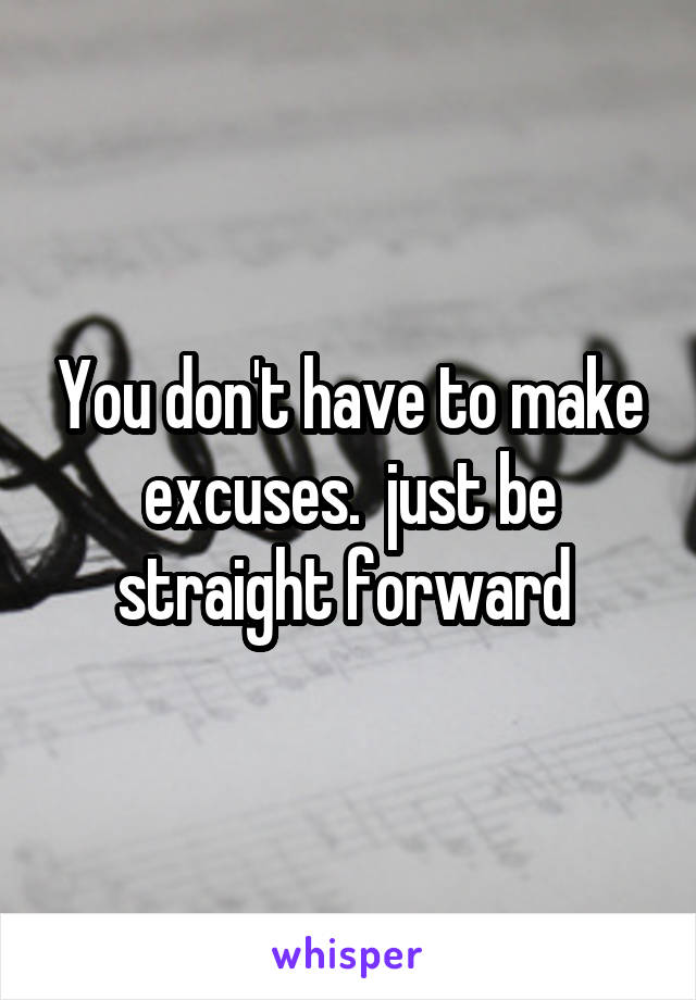 You don't have to make excuses.  just be straight forward 