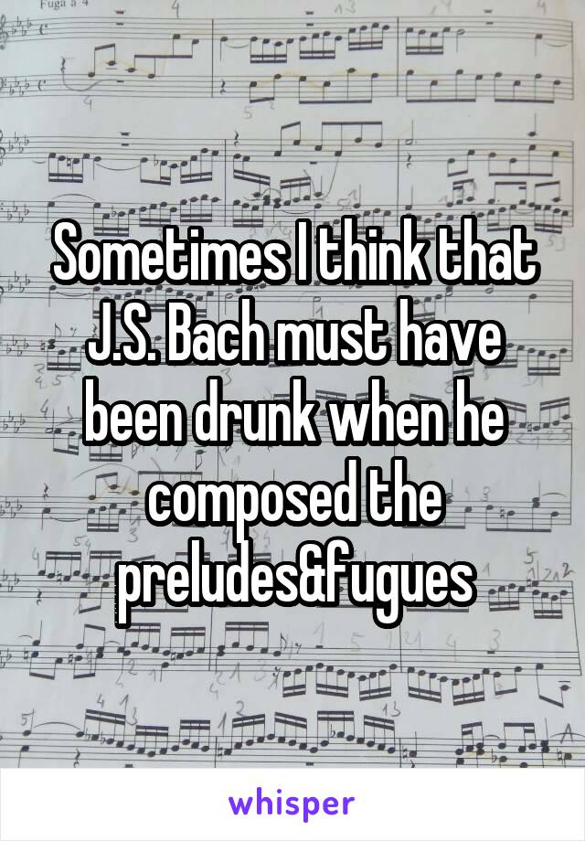Sometimes I think that J.S. Bach must have been drunk when he composed the preludes&fugues