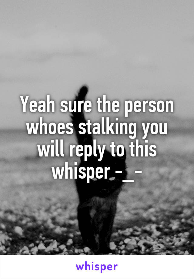 Yeah sure the person whoes stalking you will reply to this whisper -_-