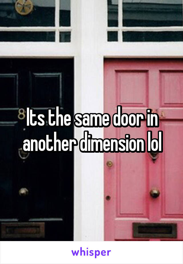 Its the same door in another dimension lol