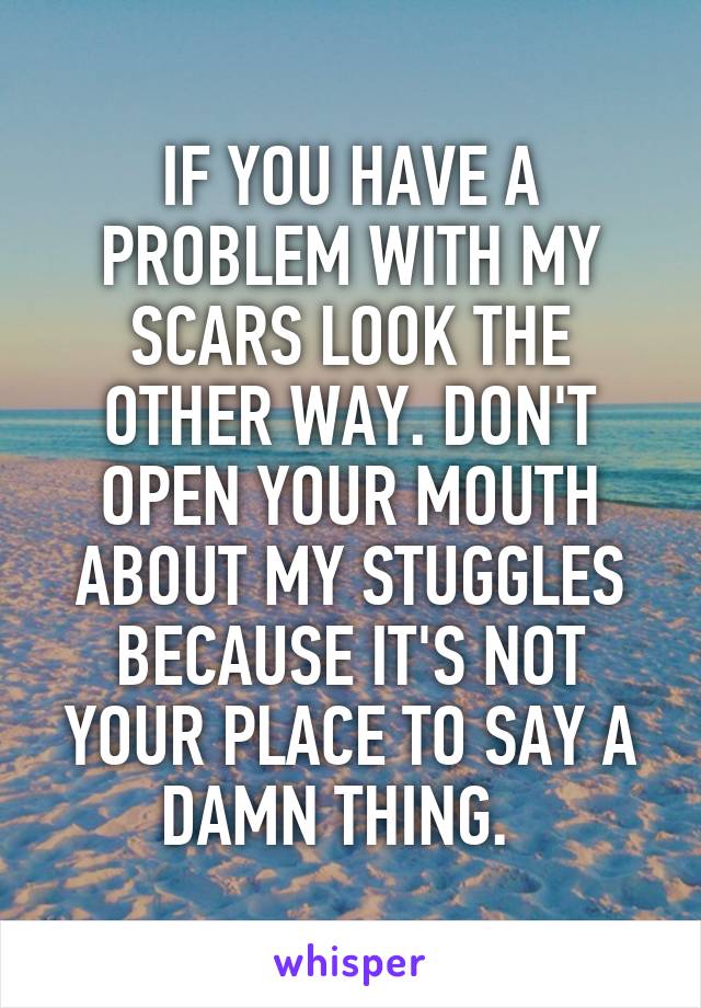 IF YOU HAVE A PROBLEM WITH MY SCARS LOOK THE OTHER WAY. DON'T OPEN YOUR MOUTH ABOUT MY STUGGLES BECAUSE IT'S NOT YOUR PLACE TO SAY A DAMN THING.  