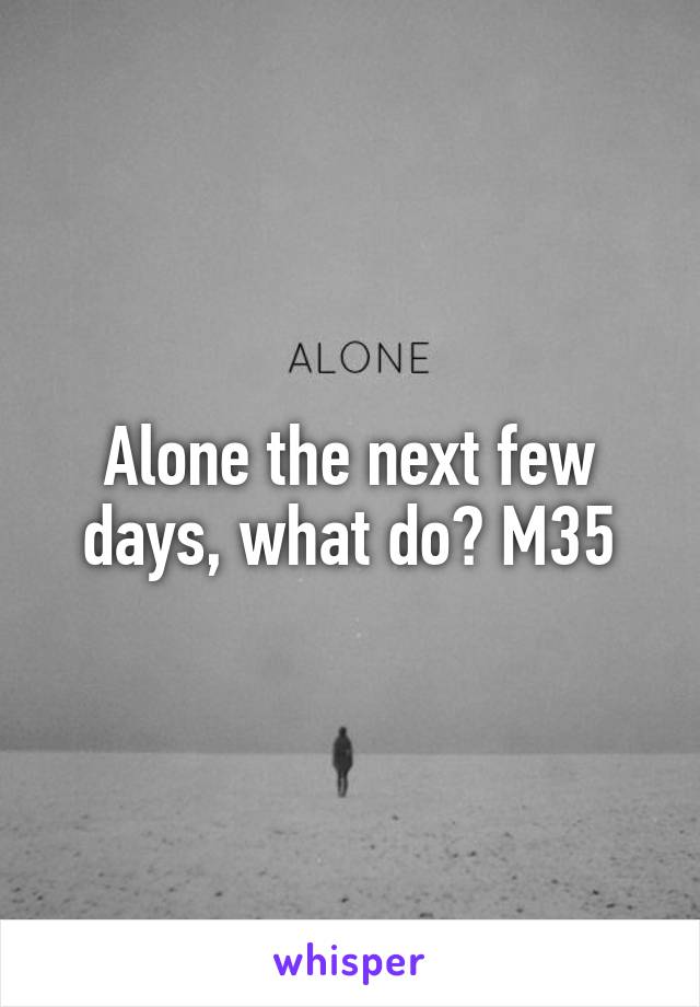 Alone the next few days, what do? M35