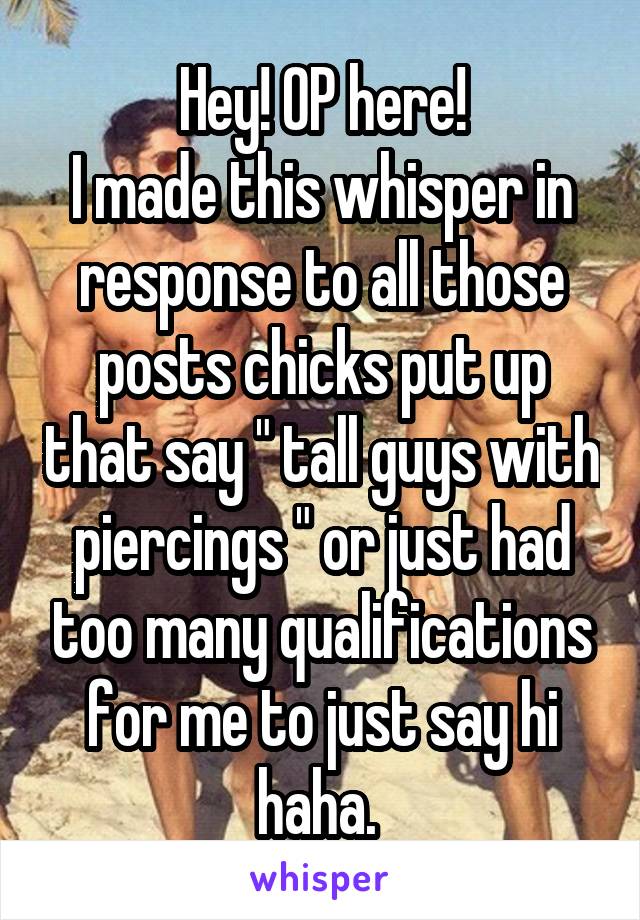 Hey! OP here!
I made this whisper in response to all those posts chicks put up that say " tall guys with piercings " or just had too many qualifications for me to just say hi haha. 