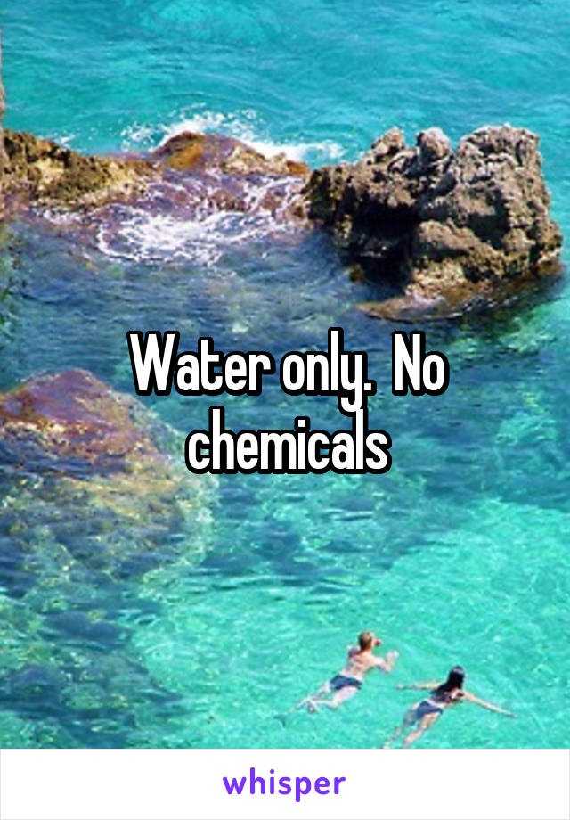 Water only.  No chemicals