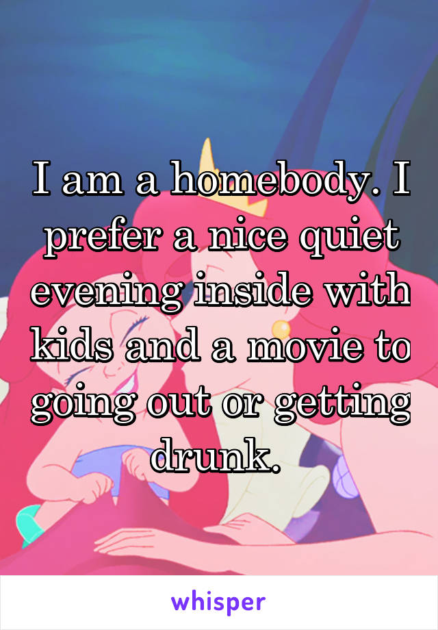 I am a homebody. I prefer a nice quiet evening inside with kids and a movie to going out or getting drunk. 