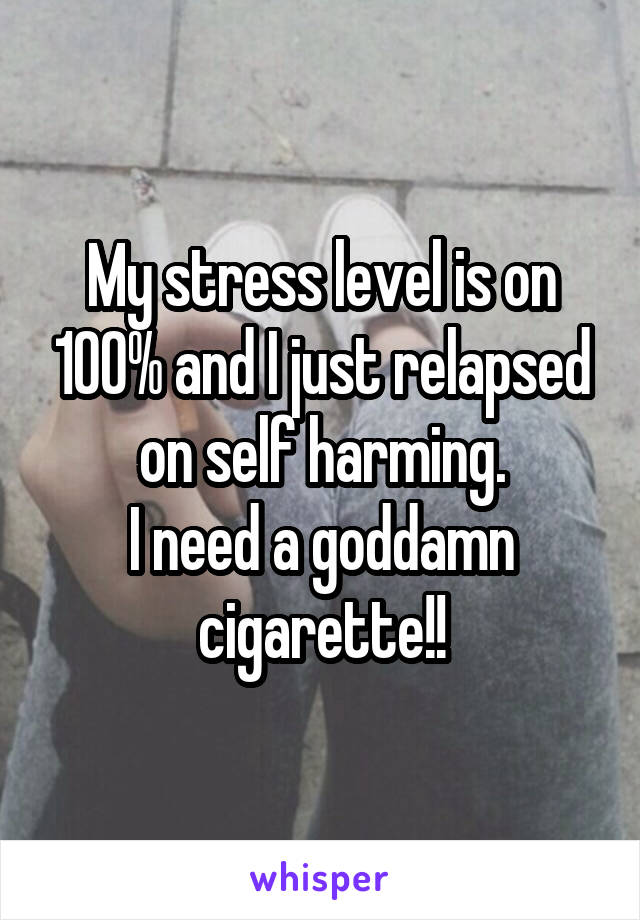 My stress level is on 100% and I just relapsed on self harming.
I need a goddamn cigarette!!