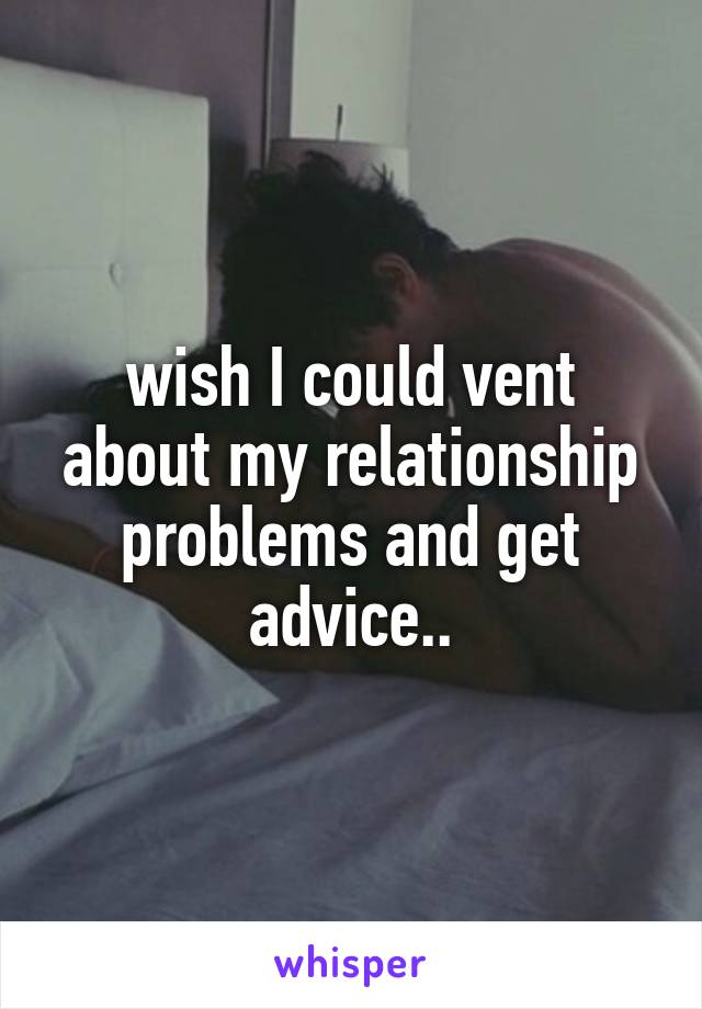wish I could vent about my relationship problems and get advice..