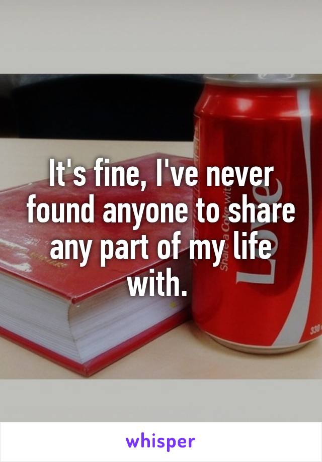 It's fine, I've never found anyone to share any part of my life with. 