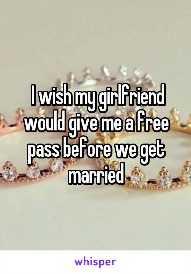  I wish my girlfriend would give me a free pass before we get married