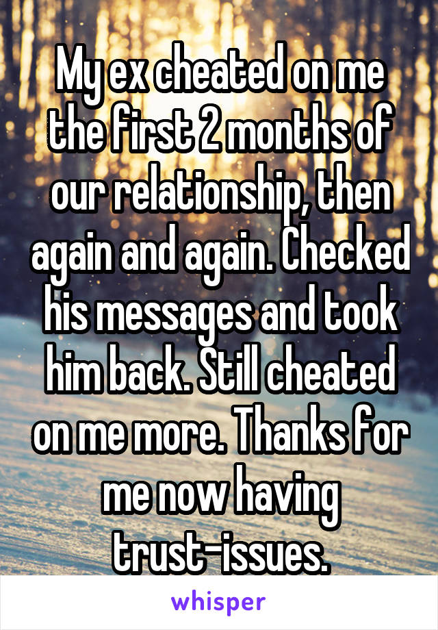 My ex cheated on me the first 2 months of our relationship, then again and again. Checked his messages and took him back. Still cheated on me more. Thanks for me now having trust-issues.