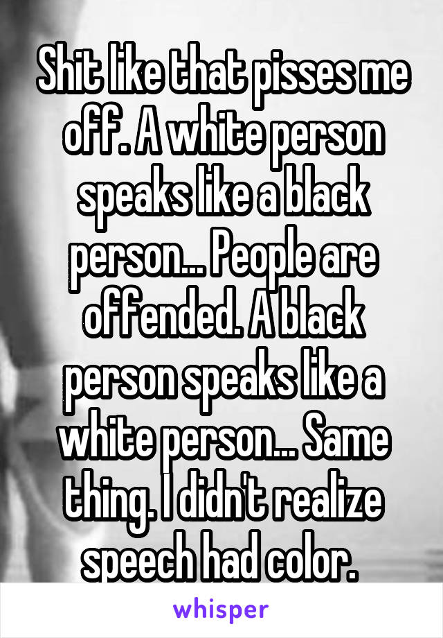 Shit like that pisses me off. A white person speaks like a black person... People are offended. A black person speaks like a white person... Same thing. I didn't realize speech had color. 