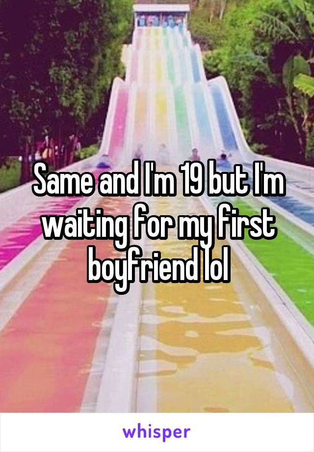 Same and I'm 19 but I'm waiting for my first boyfriend lol
