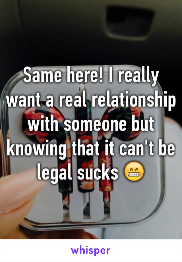 Same here! I really want a real relationship with someone but knowing that it can't be legal sucks 😁