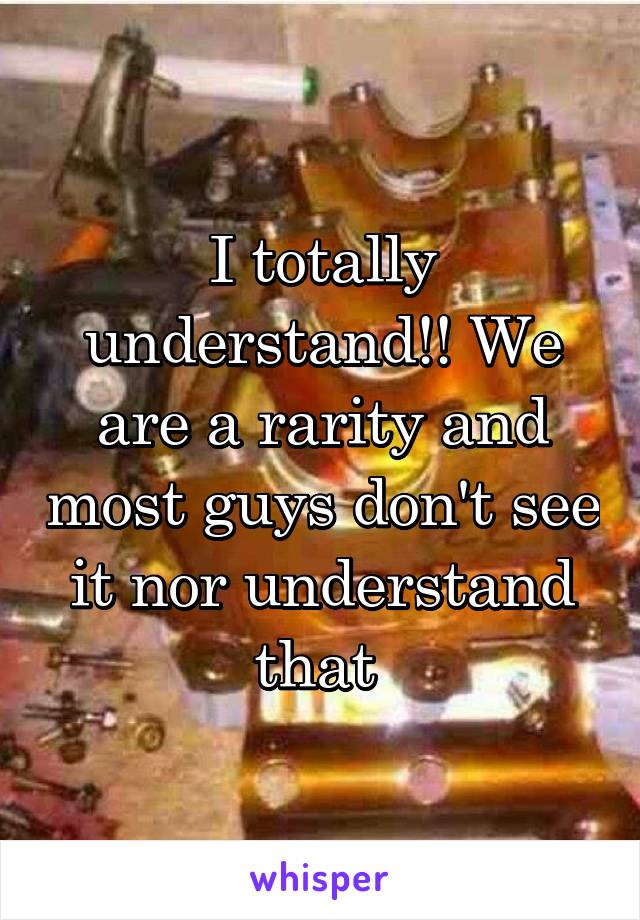 I totally understand!! We are a rarity and most guys don't see it nor understand that 