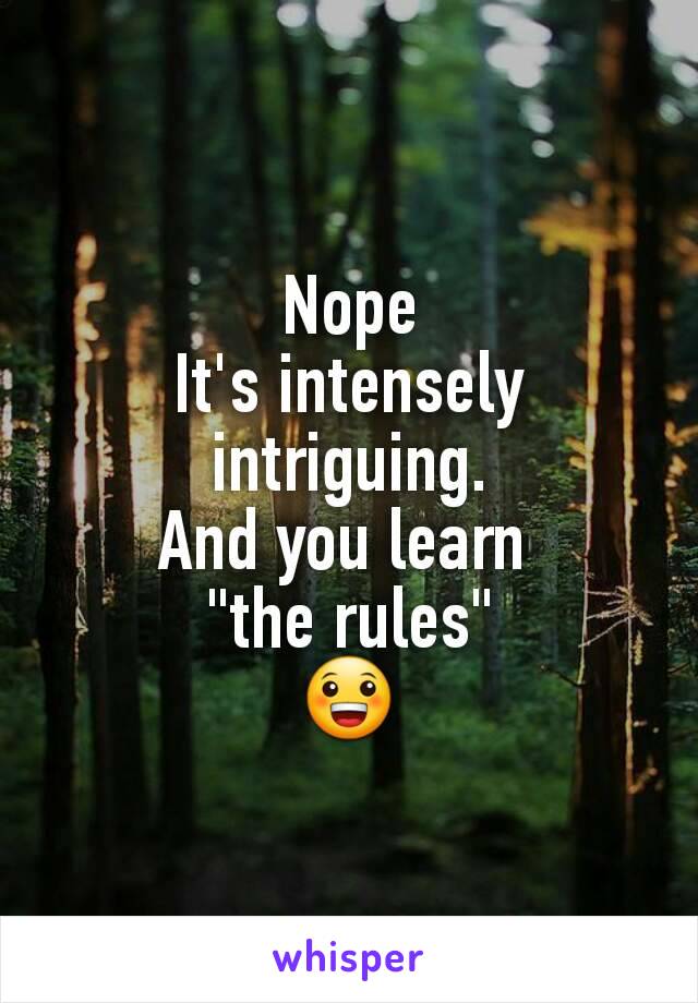 Nope
It's intensely intriguing.
And you learn 
"the rules"
😀