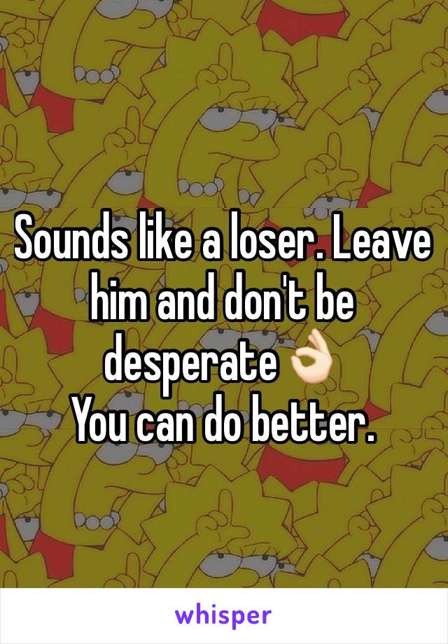 Sounds like a loser. Leave him and don't be desperate👌🏻
You can do better.