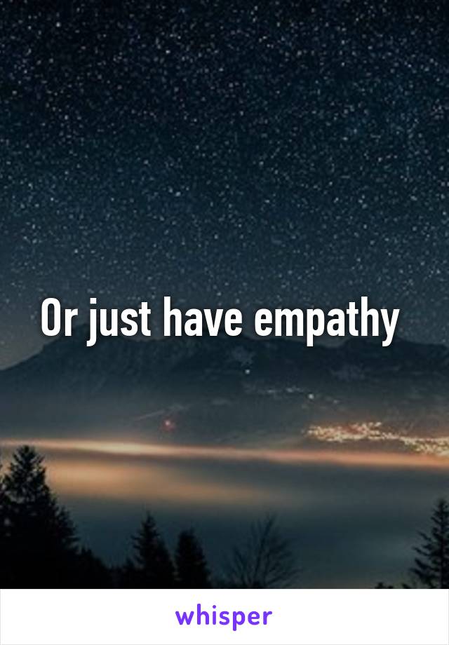 Or just have empathy 