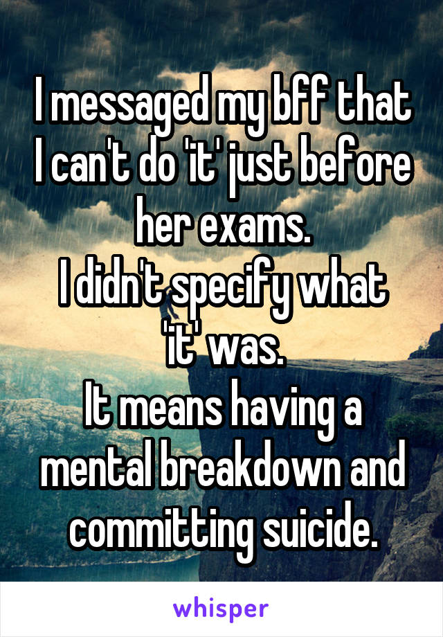 I messaged my bff that I can't do 'it' just before her exams.
I didn't specify what 'it' was.
It means having a mental breakdown and committing suicide.