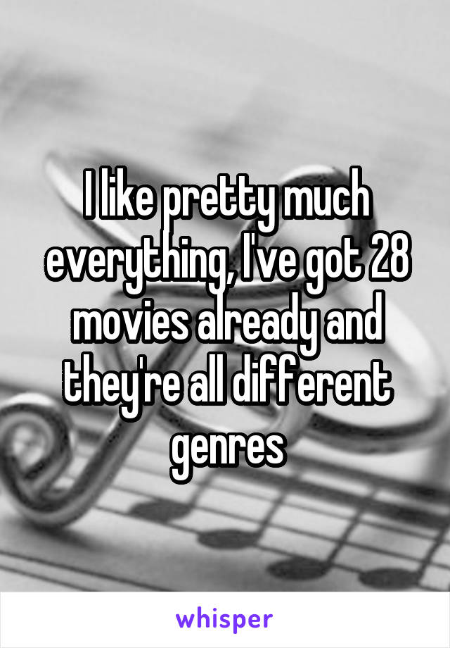 I like pretty much everything, I've got 28 movies already and they're all different genres