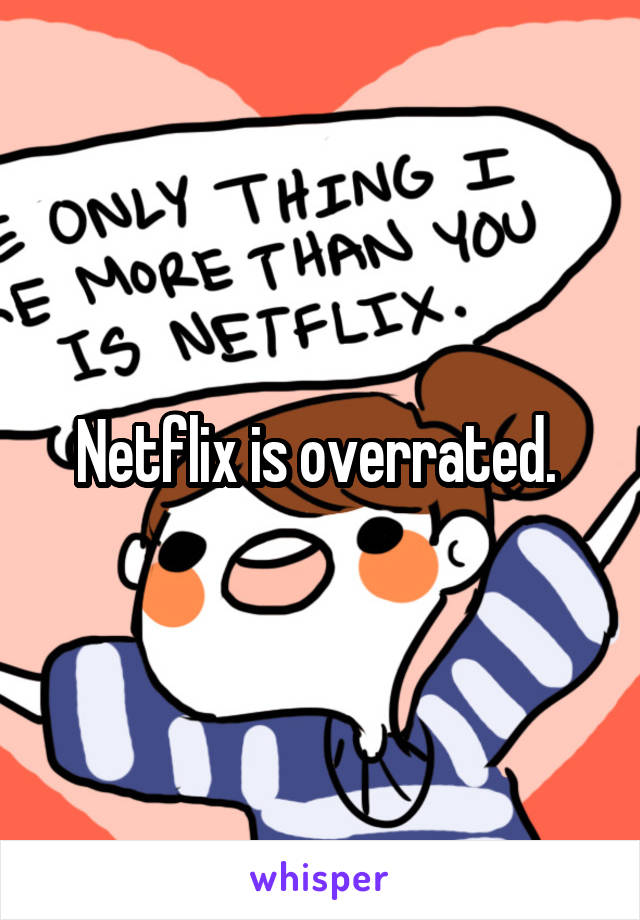 Netflix is overrated. 