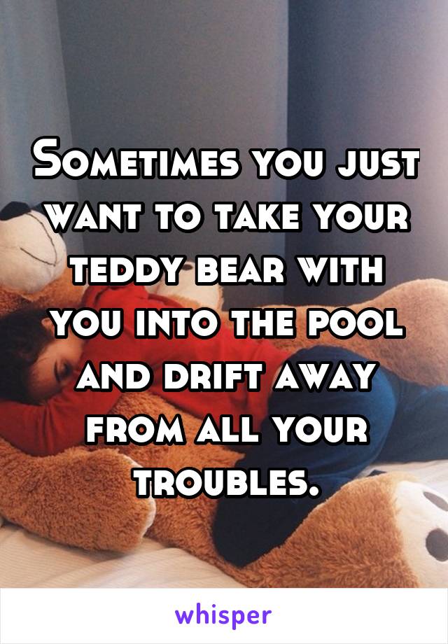 Sometimes you just want to take your teddy bear with you into the pool and drift away from all your troubles.