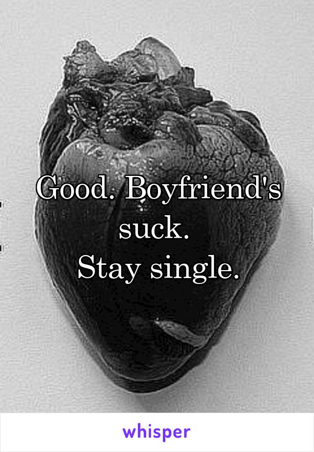Good. Boyfriend's suck. 
Stay single.