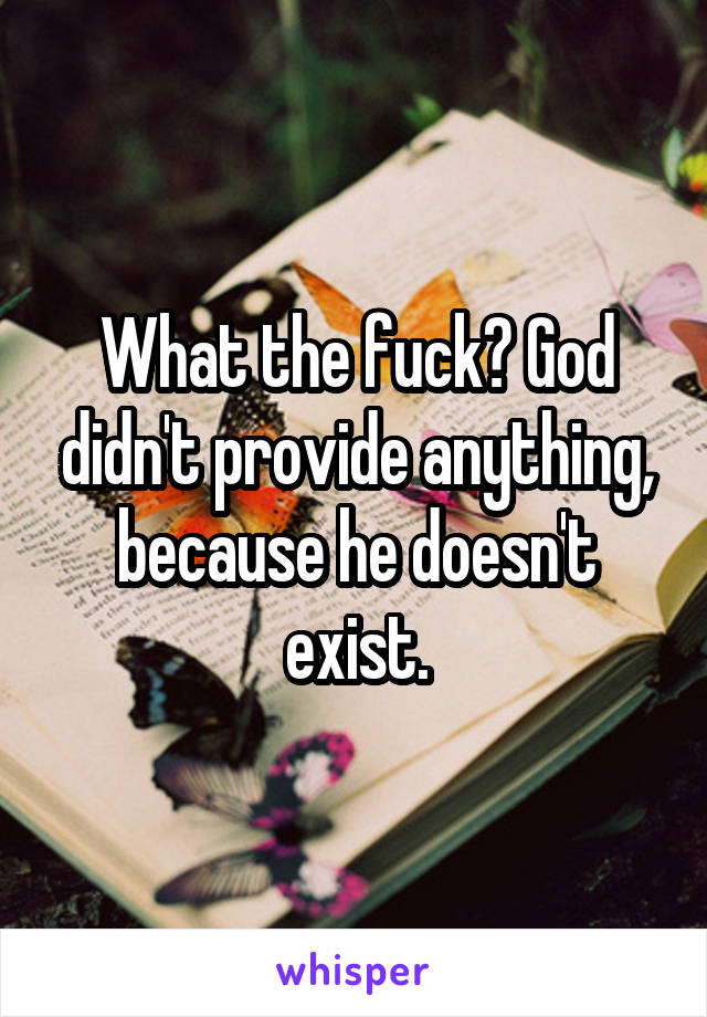 What the fuck? God didn't provide anything, because he doesn't exist.