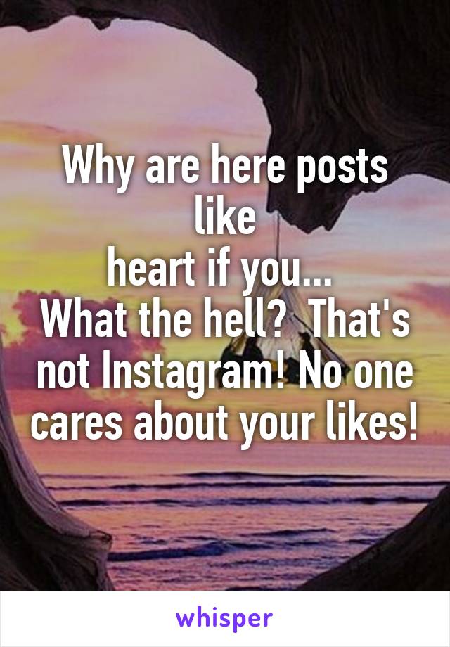 Why are here posts like
heart if you... 
What the hell?  That's not Instagram! No one cares about your likes! 