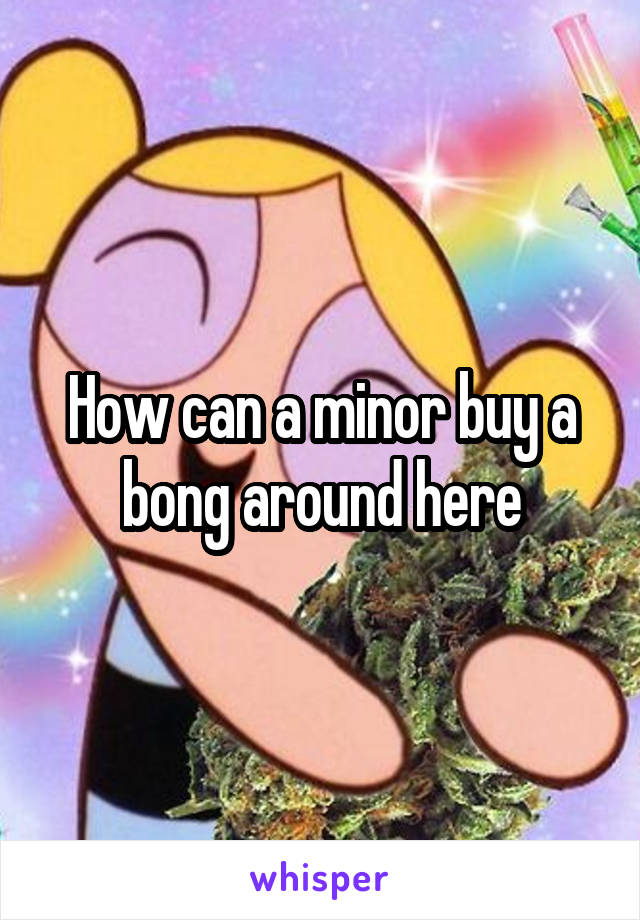 How can a minor buy a bong around here