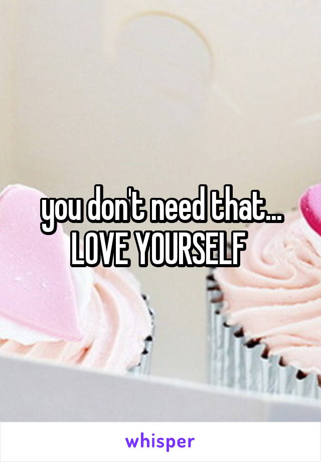 you don't need that... LOVE YOURSELF 